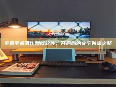 郴州苹果手机写作赚钱软件：开启你的文字财富之路