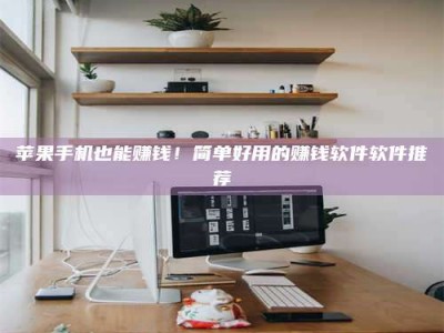 郴州苹果手机也能赚钱！简单好用的赚钱软件软件推荐