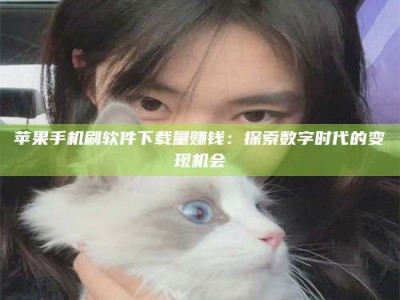 郴州苹果手机刷软件下载量赚钱：探索数字时代的变现机会